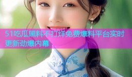 51吃瓜黑料不打烊免费爆料平台实时更新劲爆内幕