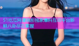 51吃瓜网谭晓彤独家爆料互动平台新鲜八卦尽在掌握