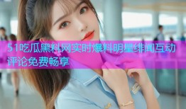 51吃瓜黑料网实时爆料明星绯闻互动评论免费畅享