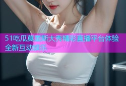 51吃瓜莫里斯大秀精彩直播平台体验全新互动娱乐