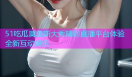 51吃瓜莫里斯大秀精彩直播平台体验全新互动娱乐