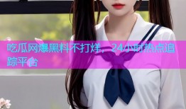 吃瓜网爆黑料不打烊，24小时热点追踪平台