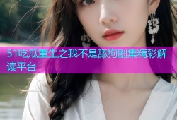 51吃瓜重生之我不是舔狗剧集精彩解读平台