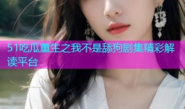 51吃瓜重生之我不是舔狗剧集精彩解读平台