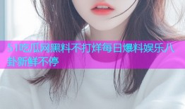 51吃瓜网黑料不打烊每日爆料娱乐八卦新鲜不停