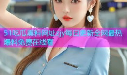 51吃瓜黑料网址zjy每日更新全网最热爆料免费在线看