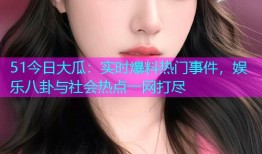 51今日大瓜：实时爆料热门事件，娱乐八卦与社会热点一网打尽