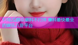 51吃瓜群众黑料不打烊 爆料最快最全的娱乐八卦平台
