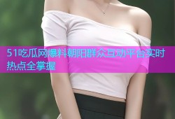 51吃瓜网爆料朝阳群众互动平台实时热点全掌握