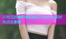 51吃瓜网爆料朝阳群众互动平台实时热点全掌握