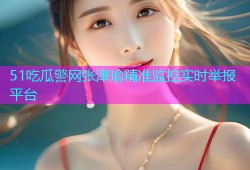 51吃瓜警网张津瑜精准监控实时举报平台