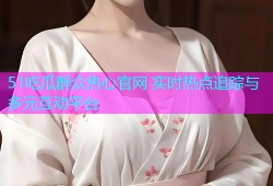 51吃瓜群众热心官网 实时热点追踪与多元互动平台