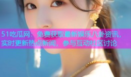 51吃瓜网：免费获取最新娱乐八卦资讯，实时更新热点新闻，参与互动社区讨论