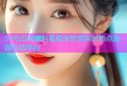 51吃瓜网爆料呱呱张警官实时热点追踪互动平台