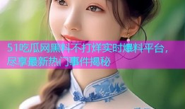 51吃瓜网黑料不打烊实时爆料平台，尽享最新热门事件揭秘