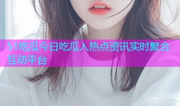 51吃瓜今日吃瓜入热点资讯实时聚合互动平台