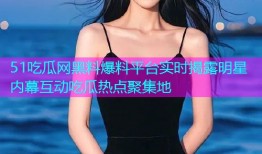 51吃瓜网黑料爆料平台实时揭露明星内幕互动吃瓜热点聚集地