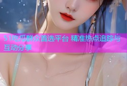 51吃瓜群众首选平台 精准热点追踪与互动分享