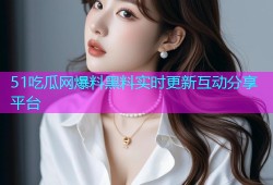 51吃瓜网爆料黑料实时更新互动分享平台
