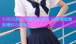 51吃瓜群众专属互动平台 快速掌握最新爆料与趣闻