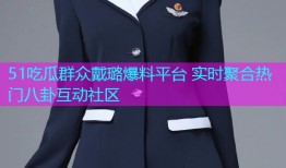 51吃瓜群众戴璐爆料平台 实时聚合热门八卦互动社区