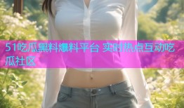 51吃瓜黑料爆料平台 实时热点互动吃瓜社区