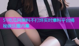 51吃瓜网黑料不打烊实时爆料平台揭秘娱乐圈内幕