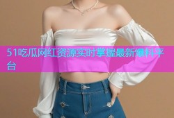 51吃瓜网红资源实时掌握最新爆料平台