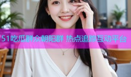 51吃瓜群众朝阳群 热点追踪互动平台