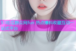 51吃瓜群众网fun 热点爆料收藏互动一站式平台