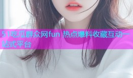 51吃瓜群众网fun 热点爆料收藏互动一站式平台