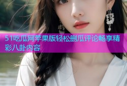 51吃瓜网苹果版轻松删瓜评论畅享精彩八卦内容