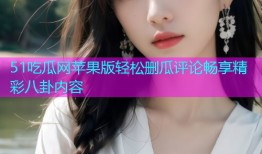 51吃瓜网苹果版轻松删瓜评论畅享精彩八卦内容