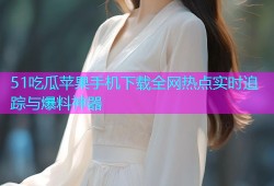 51吃瓜苹果手机下载全网热点实时追踪与爆料神器