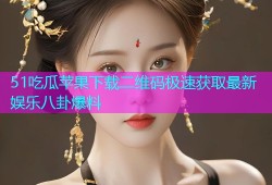 51吃瓜苹果下载二维码极速获取最新娱乐八卦爆料
