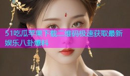 51吃瓜苹果下载二维码极速获取最新娱乐八卦爆料