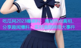吃瓜网2023曝黑料：揭秘热点真相，分享趣闻爆料，实时追踪网络大事件