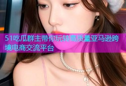 51吃瓜群主带你玩转高质量亚马逊跨境电商交流平台