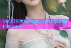 51吃瓜苹果系统智能互动社区实时爆料精彩不停