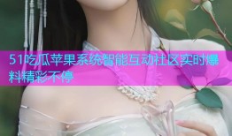 51吃瓜苹果系统智能互动社区实时爆料精彩不停
