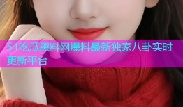 51吃瓜黑料网爆料最新独家八卦实时更新平台