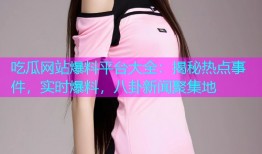 吃瓜网站爆料平台大全：揭秘热点事件，实时爆料，八卦新闻聚集地