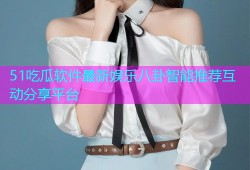 51吃瓜软件最新娱乐八卦智能推荐互动分享平台