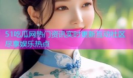 51吃瓜网热门资讯实时更新互动社区尽享娱乐热点