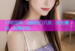 51吃瓜网：追踪热门八卦，抢先爆料，就等你来