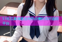51吃瓜莫得里全网热点爆料实时追踪平台
