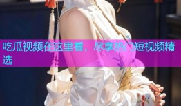 吃瓜视频在这里看，尽享热门短视频精选