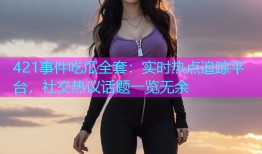 421事件吃瓜全套：实时热点追踪平台，社交热议话题一览无余