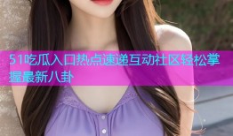 51吃瓜入口热点速递互动社区轻松掌握最新八卦