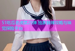51吃瓜老虎菜25弹 独家鲜辣攻略与味觉探险平台